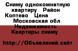 Сниму однокомнатную квартиру › Район ­ Коптево › Цена ­ 20 000 - Московская обл. Недвижимость » Квартиры сниму   